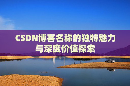 CSDN博客名称的独特魅力与深度价值探索